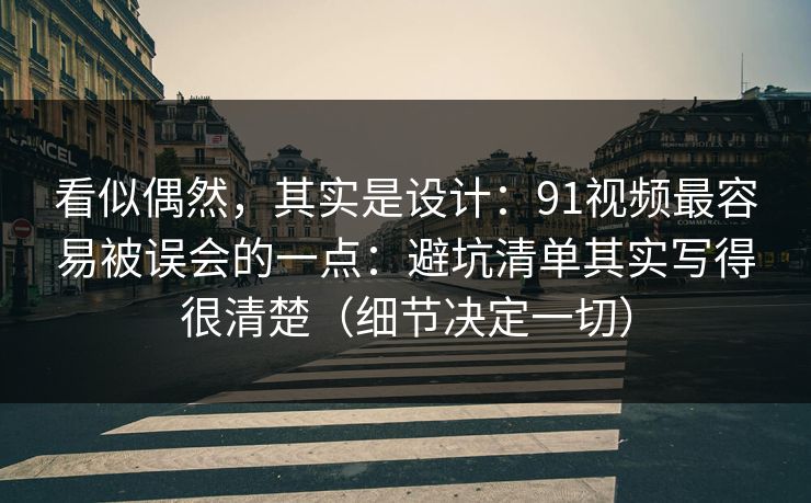 看似偶然,其实是设计:91视频最容易被误会的一点:避坑清单其实写得很清楚(细节决定一切) 看似偶然,其实是设计:91视频最容易被误会的一点:避坑清单其实写得很清楚(细节决定一切)