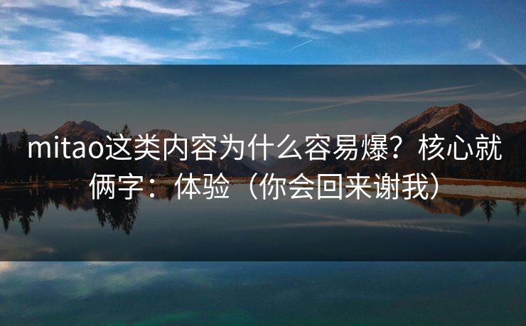 mitao这类内容为什么容易爆？核心就俩字：体验（你会回来谢我）