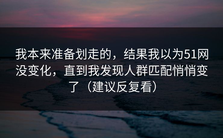 我本来准备划走的，结果我以为51网没变化，直到我发现人群匹配悄悄变了（建议反复看）