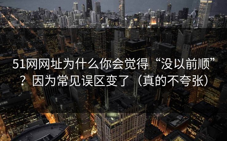 51网网址为什么你会觉得“没以前顺”？因为常见误区变了（真的不夸张）