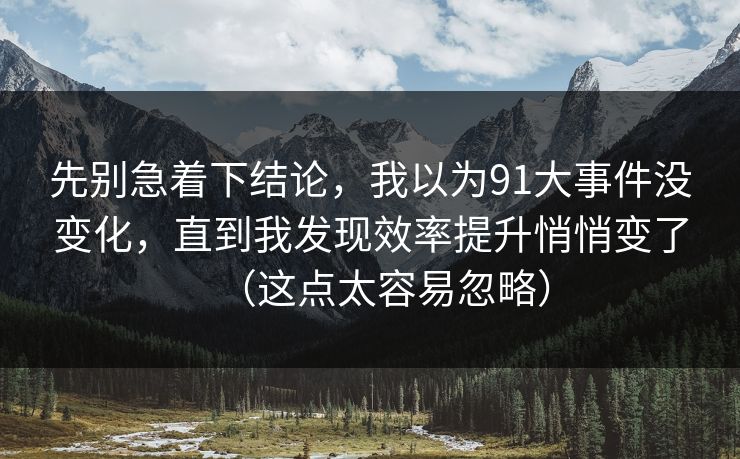 先别急着下结论，我以为91大事件没变化，直到我发现效率提升悄悄变了（这点太容易忽略）