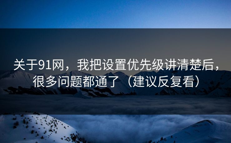 关于91网，我把设置优先级讲清楚后，很多问题都通了（建议反复看）
