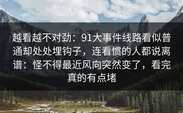 越看越不对劲:91大事件线路看似普通却处处埋钩子,连看惯的人都说离谱:怪不得最近风向突然变了,看完真的有点堵 越看越不对劲:91大事件线路看似普通却处处埋钩子,连看惯的人都说离谱:怪不得最近风向突然变了,看完真的有点堵