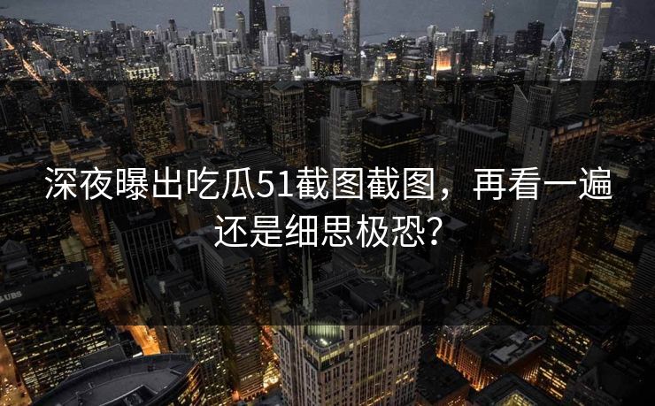 深夜曝出吃瓜51截图截图,再看一遍还是细思极恐? 深夜曝出吃瓜51截图截图,再看一遍还是细思极恐?