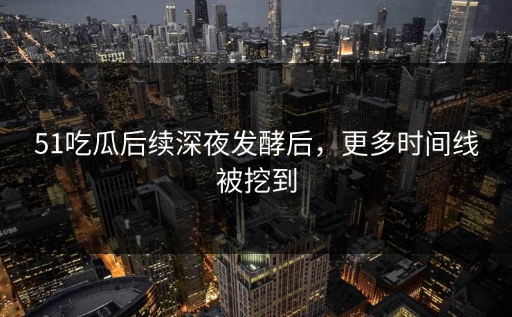 51吃瓜后续深夜发酵后,更多时间线被挖到 51吃瓜后续深夜发酵后,更多时间线被挖到
